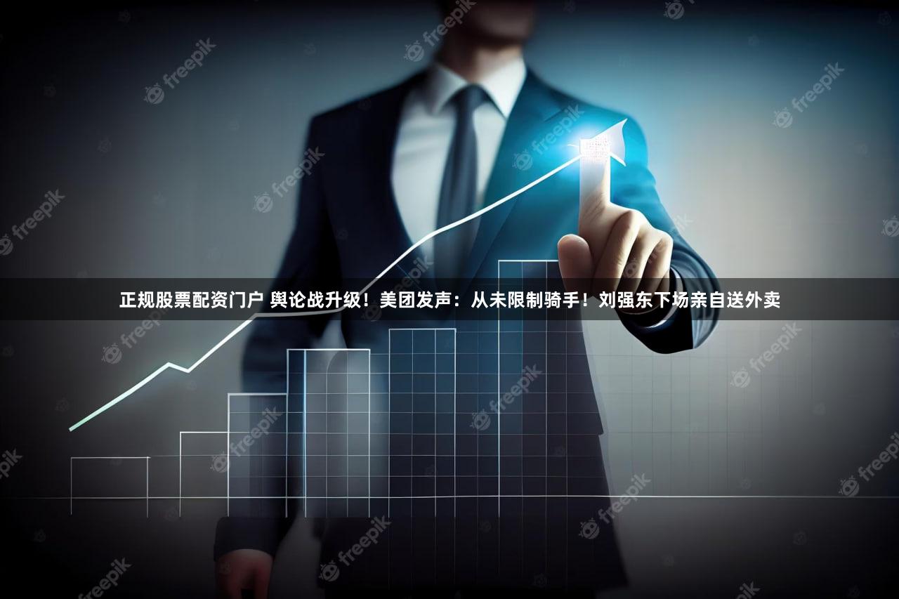 正规股票配资门户 舆论战升级！美团发声：从未限制骑手！刘强东下场亲自送外卖