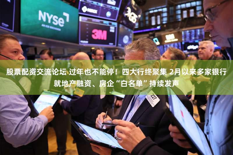 股票配资交流论坛 过年也不能停！四大行终聚集 2月以来多家银行就地产融资、房企“白名单”持续发声