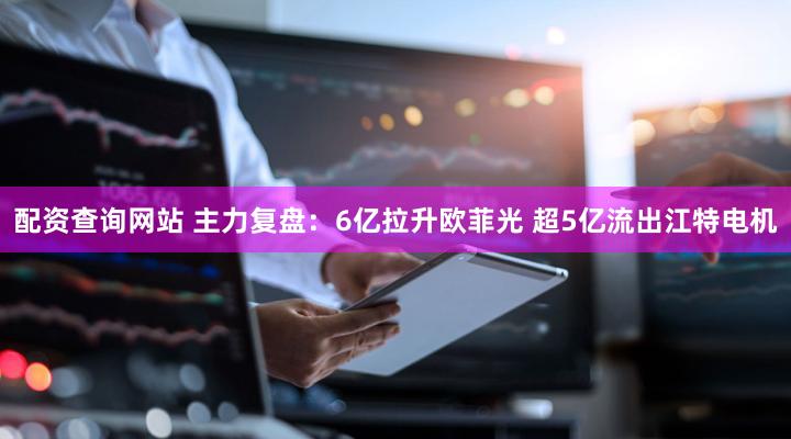 配资查询网站 主力复盘：6亿拉升欧菲光 超5亿流出江特电机