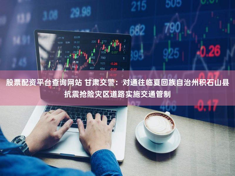 股票配资平台查询网站 甘肃交警：对通往临夏回族自治州积石山县抗震抢险灾区道路实施交通管制