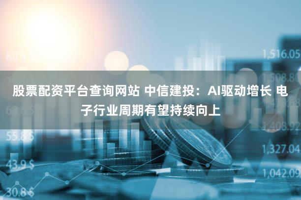 股票配资平台查询网站 中信建投：AI驱动增长 电子行业周期有望持续向上