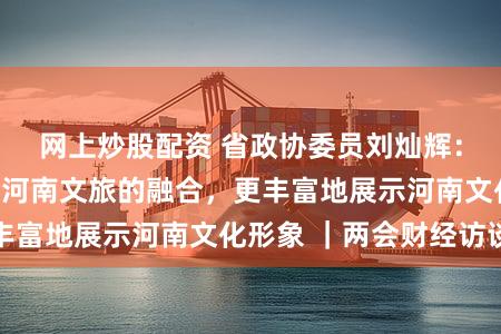 网上炒股配资 省政协委员刘灿辉：建议加强书法与河南文旅的融合，更丰富地展示河南文化形象 ｜两会财经访谈