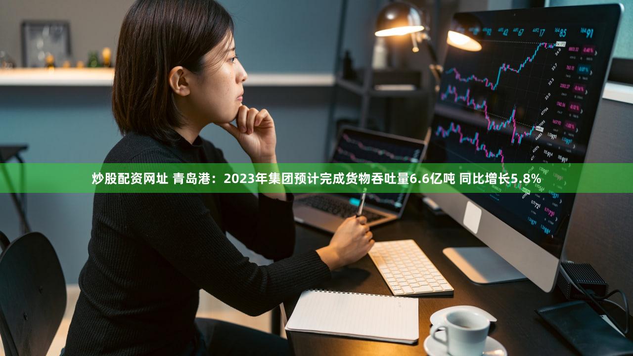 炒股配资网址 青岛港：2023年集团预计完成货物吞吐量6.6亿吨 同比增长5.8%