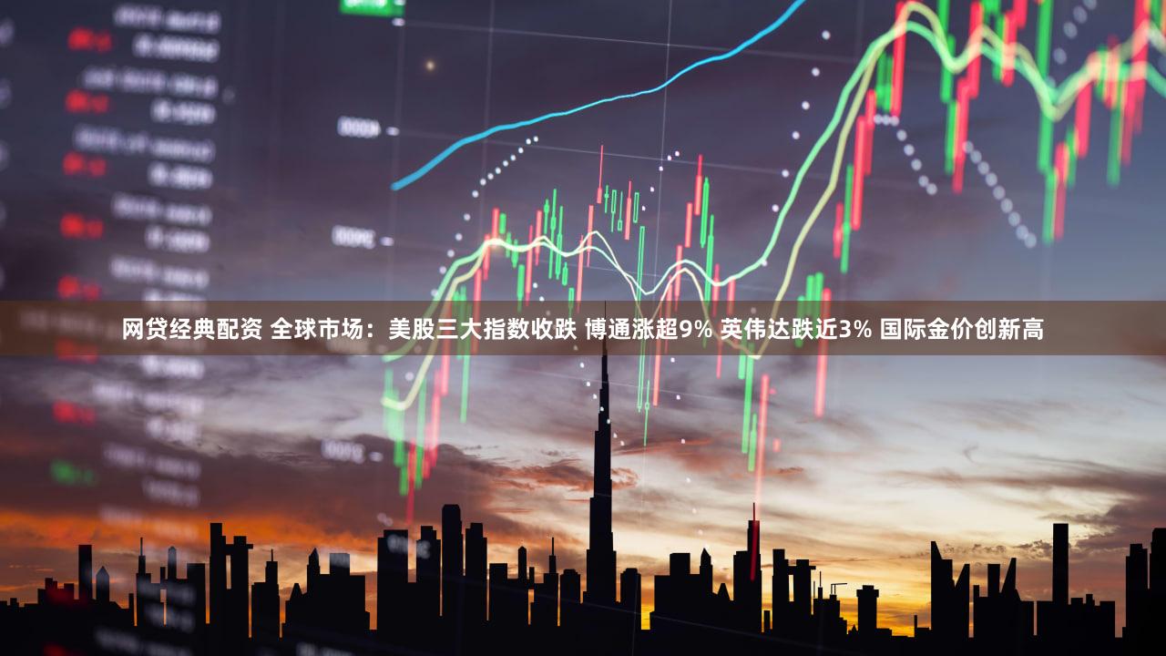 网贷经典配资 全球市场：美股三大指数收跌 博通涨超9% 英伟达跌近3% 国际金价创新高