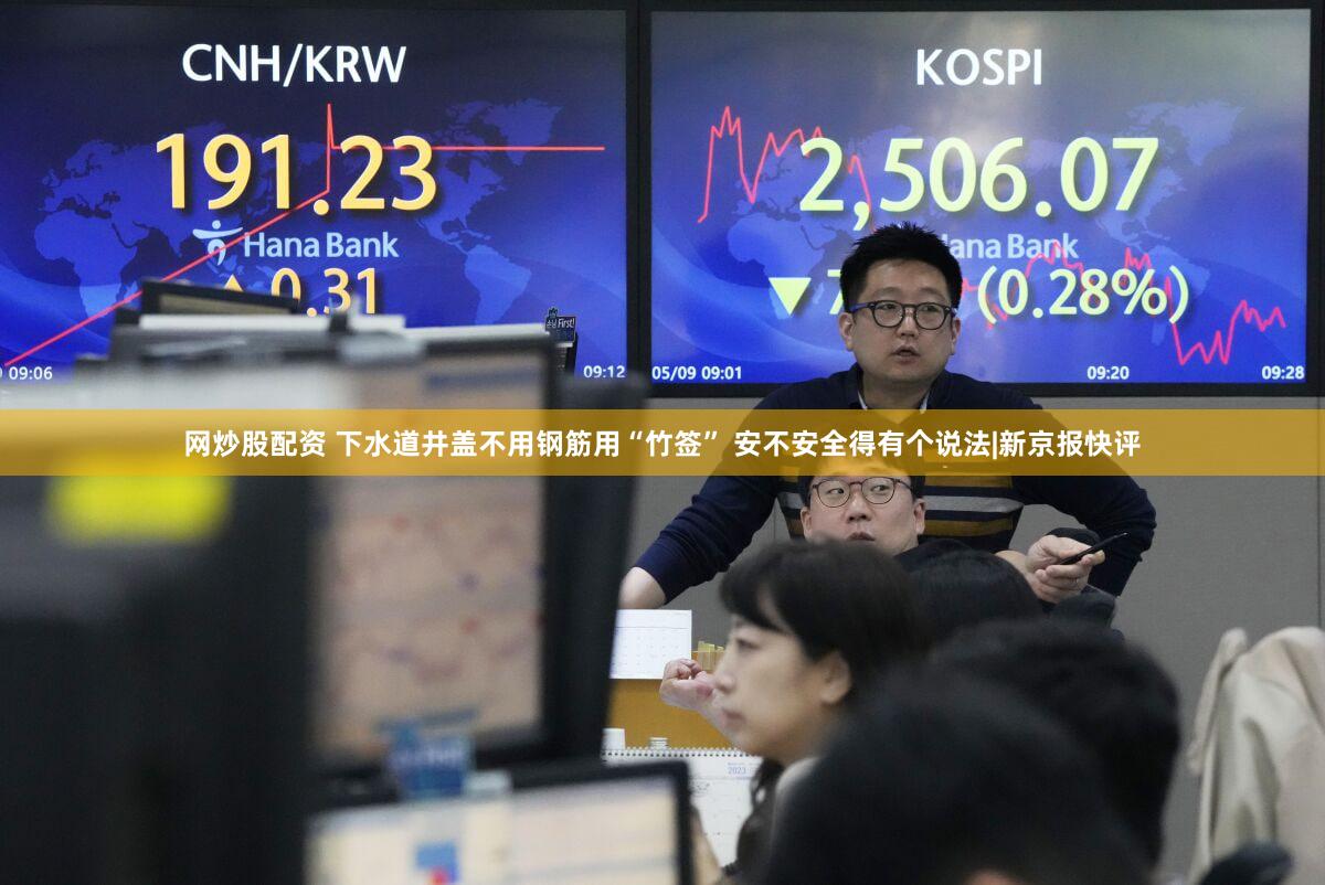 网炒股配资 下水道井盖不用钢筋用“竹签” 安不安全得有个说法|新京报快评