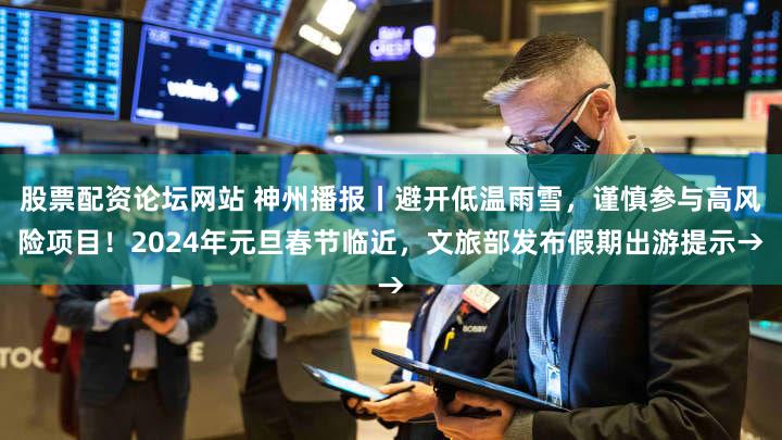 股票配资论坛网站 神州播报丨避开低温雨雪，谨慎参与高风险项目！2024年元旦春节临近，文旅部发布假期出游提示→