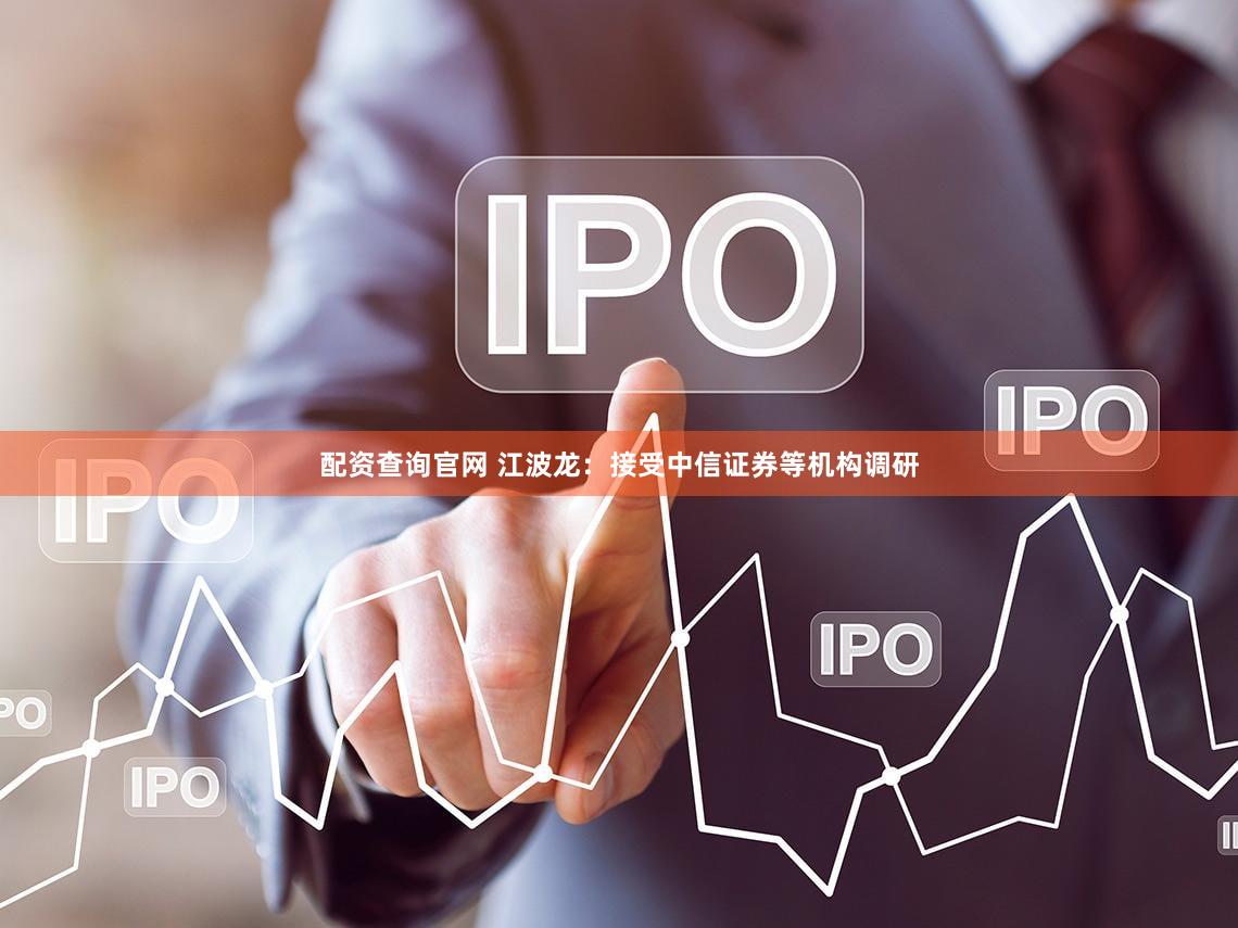 配资查询官网 江波龙：接受中信证券等机构调研