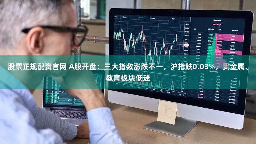股票正规配资官网 A股开盘：三大指数涨跌不一，沪指跌0.03%，贵金属、教育板块低迷