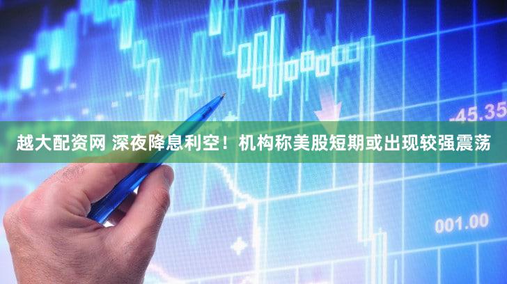 越大配资网 深夜降息利空！机构称美股短期或出现较强震荡