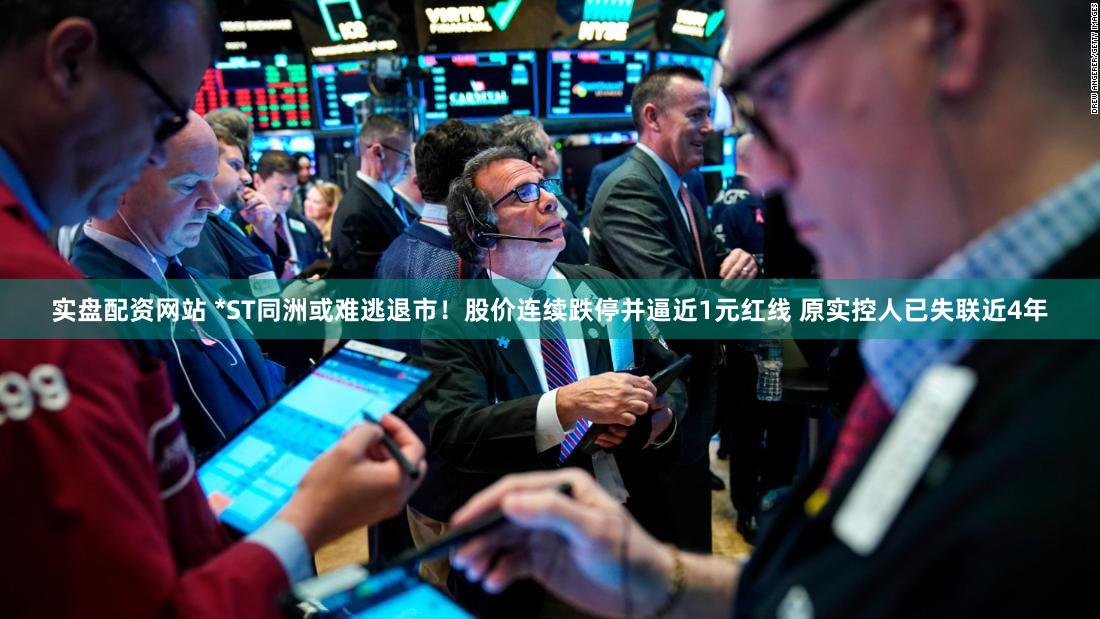 实盘配资网站 *ST同洲或难逃退市！股价连续跌停并逼近1元红线 原实控人已失联近4年