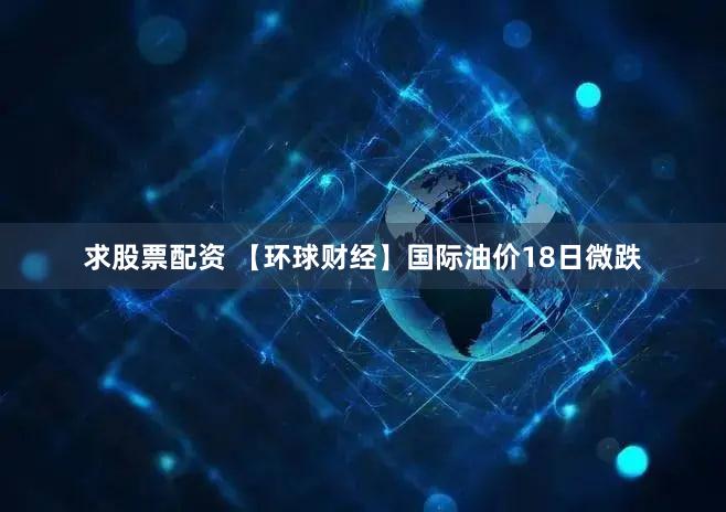 求股票配资 【环球财经】国际油价18日微跌