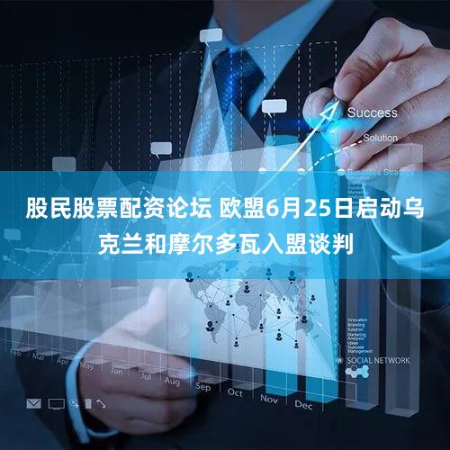 股民股票配资论坛 欧盟6月25日启动乌克兰和摩尔多瓦入盟谈判