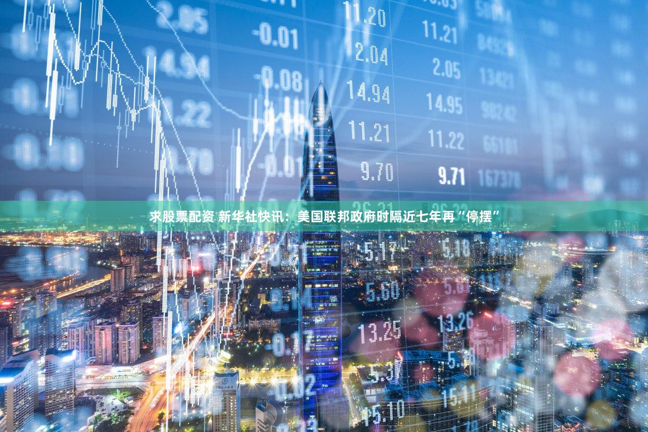 求股票配资 新华社快讯：美国联邦政府时隔近七年再“停摆”