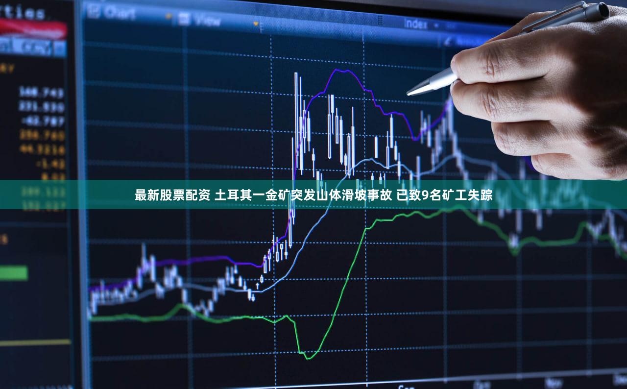 最新股票配资 土耳其一金矿突发山体滑坡事故 已致9名矿工失踪