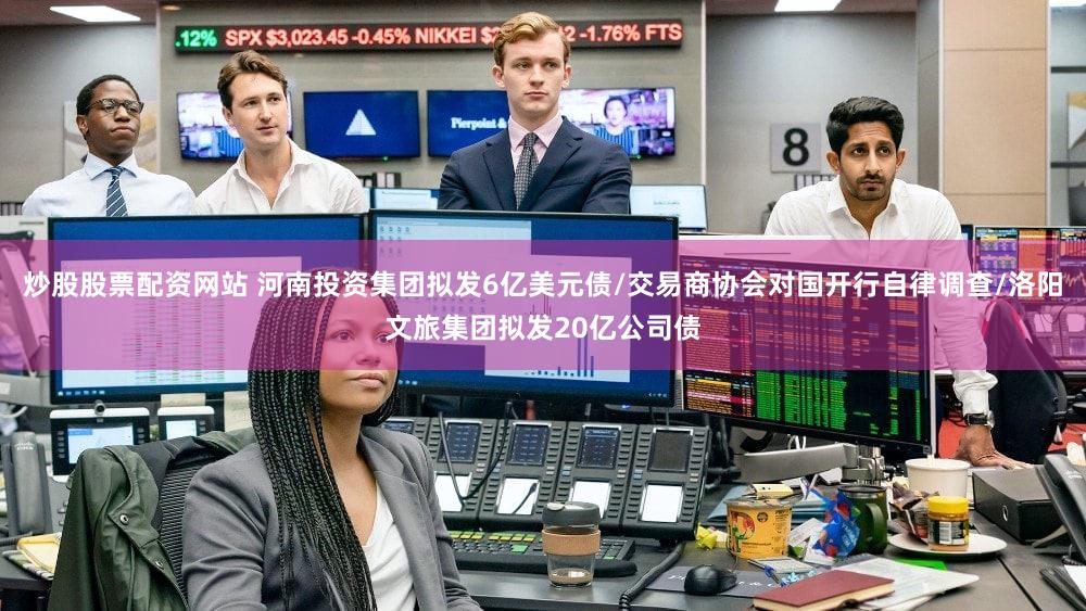 炒股股票配资网站 河南投资集团拟发6亿美元债/交易商协会对国开行自律调查/洛阳文旅集团拟发20亿公司债