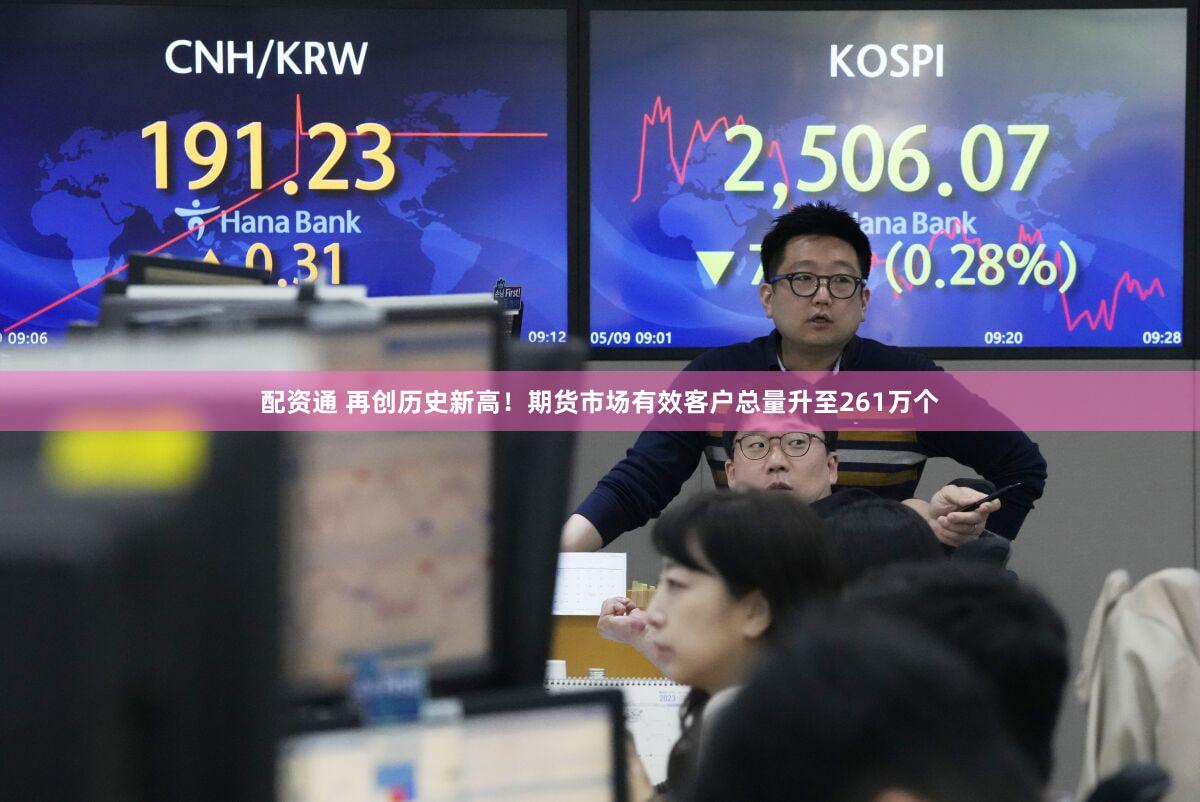 配资通 再创历史新高！期货市场有效客户总量升至261万个