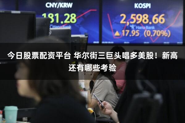 今日股票配资平台 华尔街三巨头唱多美股！新高还有哪些考验