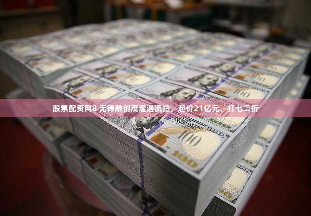 股票配资网8 无锡融创茂遭遇流拍，起价21亿元、打七二折