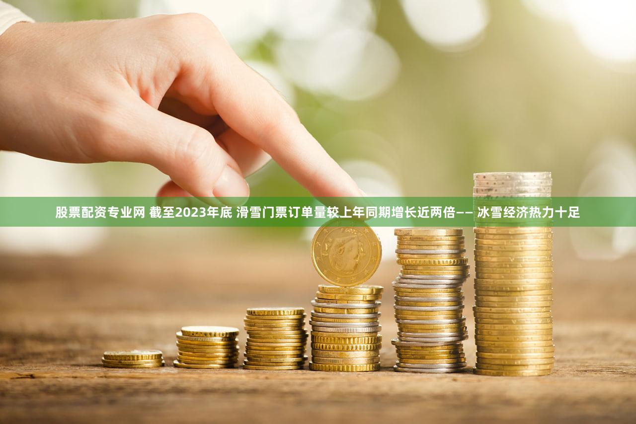 股票配资专业网 截至2023年底 滑雪门票订单量较上年同期增长近两倍—— 冰雪经济热力十足