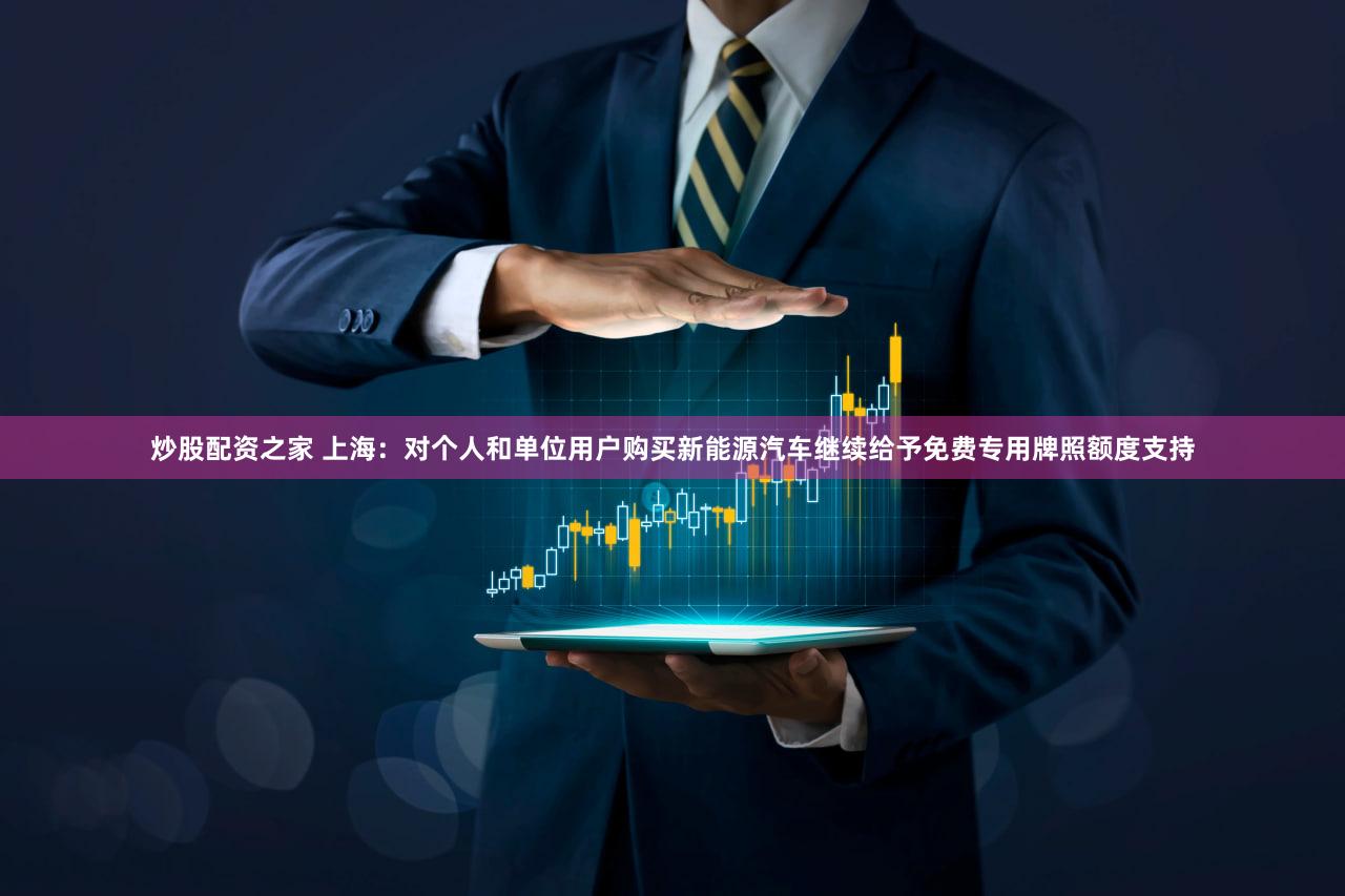 炒股配资之家 上海：对个人和单位用户购买新能源汽车继续给予免费专用牌照额度支持