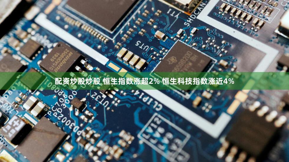 配资炒股炒股 恒生指数涨超2% 恒生科技指数涨近4%