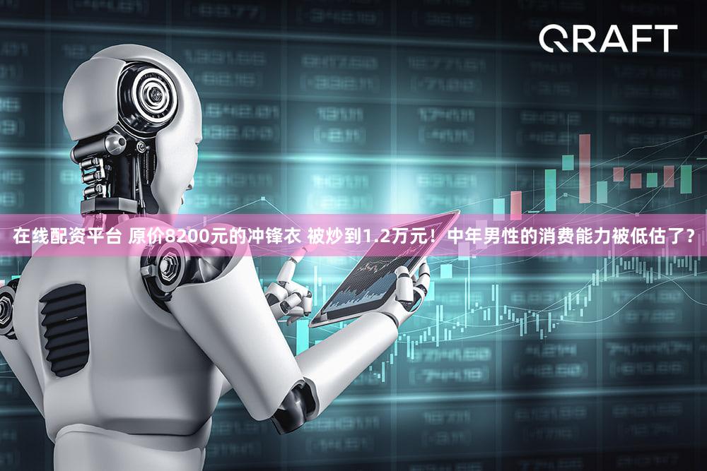 在线配资平台 原价8200元的冲锋衣 被炒到1.2万元！中年男性的消费能力被低估了？