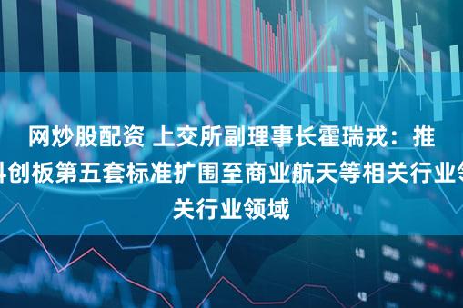 网炒股配资 上交所副理事长霍瑞戎：推动科创板第五套标准扩围至商业航天等相关行业领域