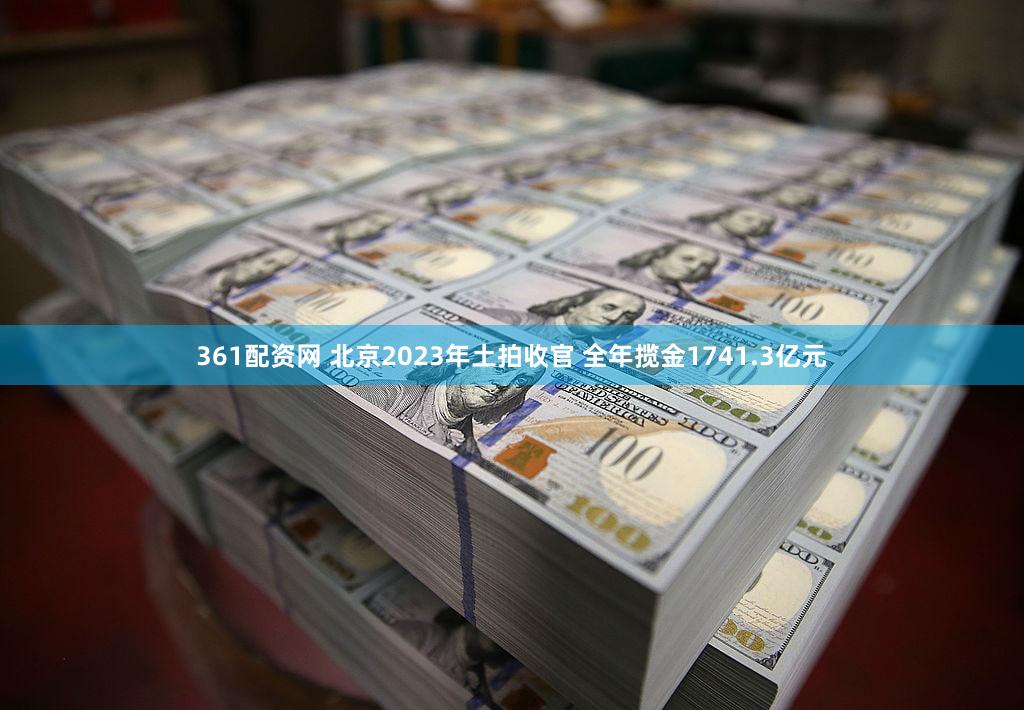 361配资网 北京2023年土拍收官 全年揽金1741.3亿元