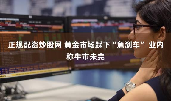 正规配资炒股网 黄金市场踩下“急刹车” 业内称牛市未完