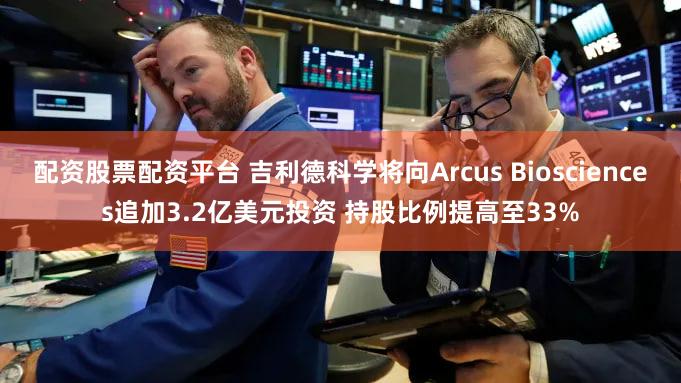 配资股票配资平台 吉利德科学将向Arcus Biosciences追加3.2亿美元投资 持股比例提高至33%