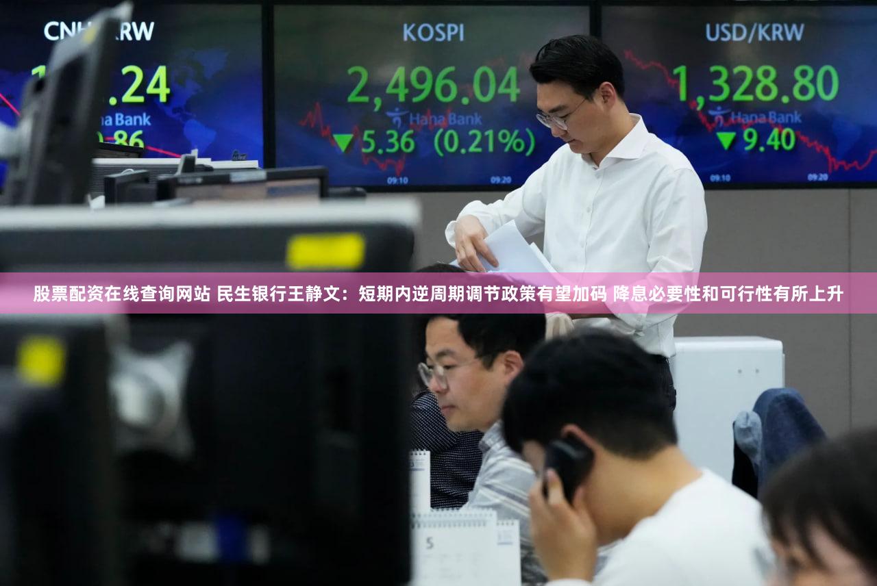 股票配资在线查询网站 民生银行王静文：短期内逆周期调节政策有望加码 降息必要性和可行性有所上升