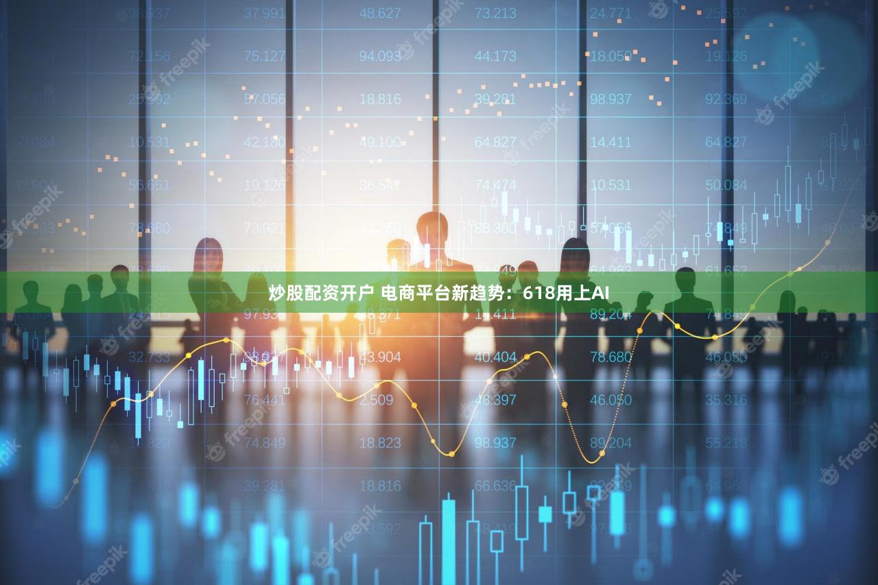 炒股配资开户 电商平台新趋势：618用上AI