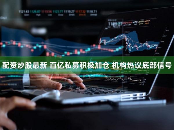 配资炒股最新 百亿私募积极加仓 机构热议底部信号