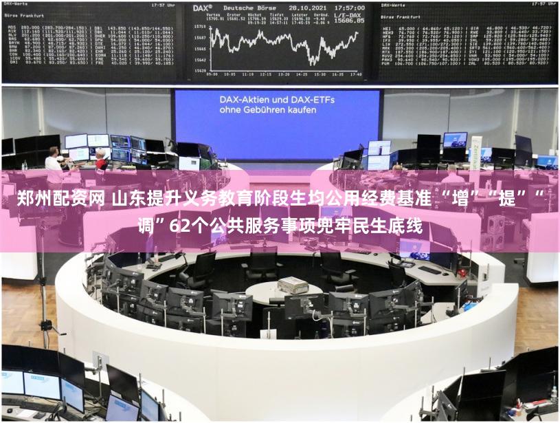 郑州配资网 山东提升义务教育阶段生均公用经费基准 “增”“提”“调”62个公共服务事项兜牢民生底线