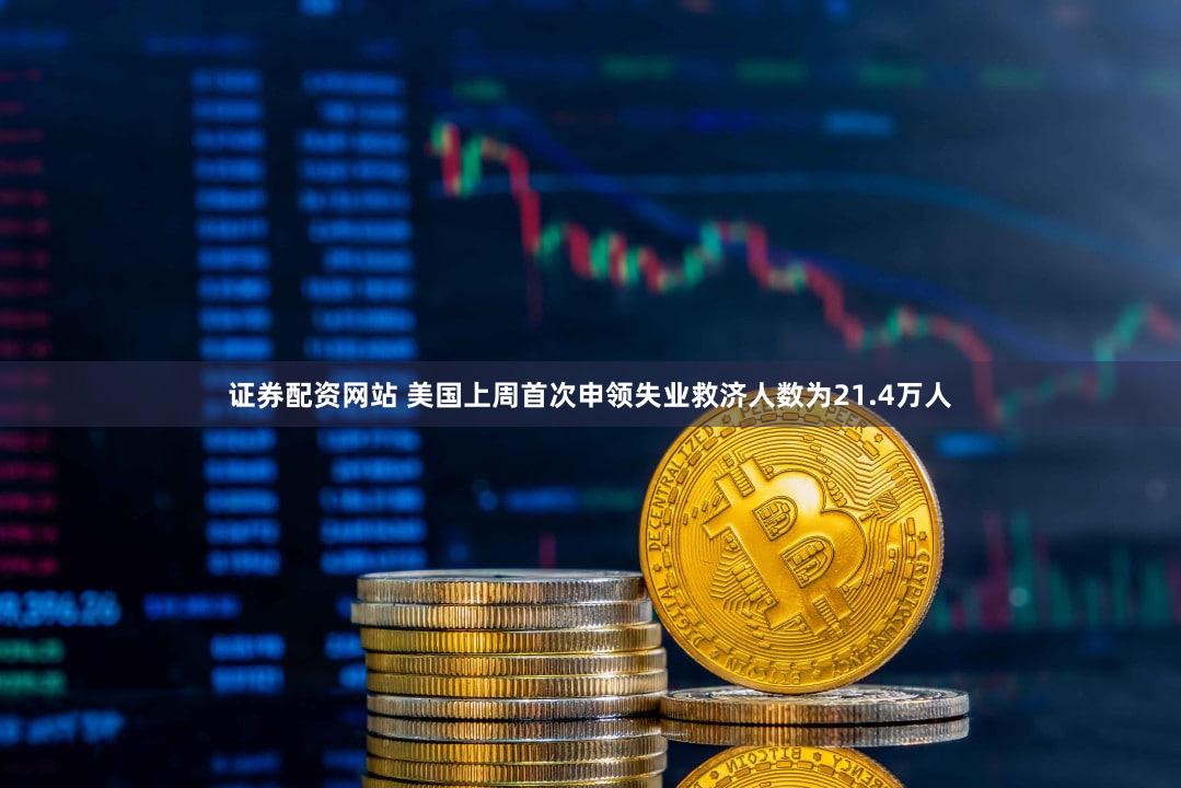 证券配资网站 美国上周首次申领失业救济人数为21.4万人