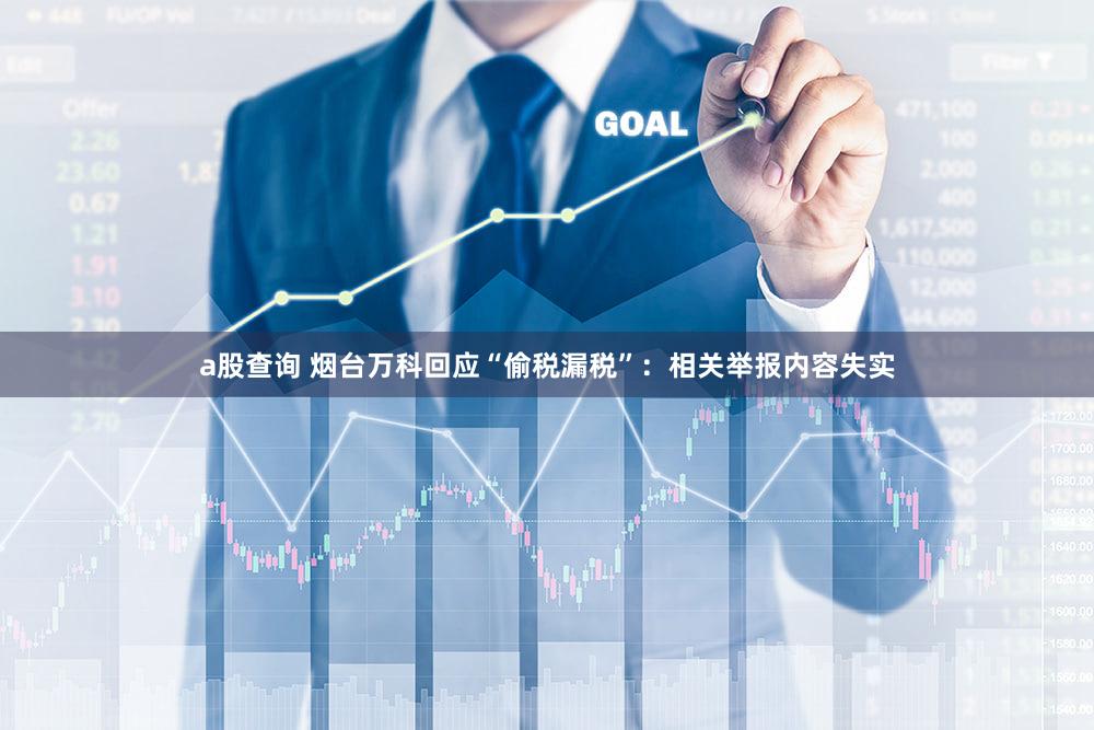a股查询 烟台万科回应“偷税漏税”：相关举报内容失实