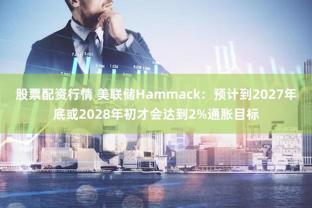 股票配资行情 美联储Hammack：预计到2027年底或2028年初才会达到2%通胀目标