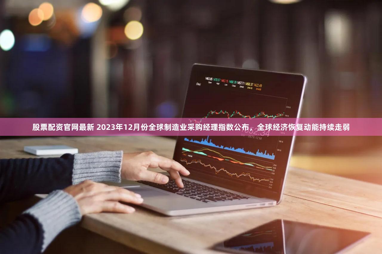 股票配资官网最新 2023年12月份全球制造业采购经理指数公布，全球经济恢复动能持续走弱