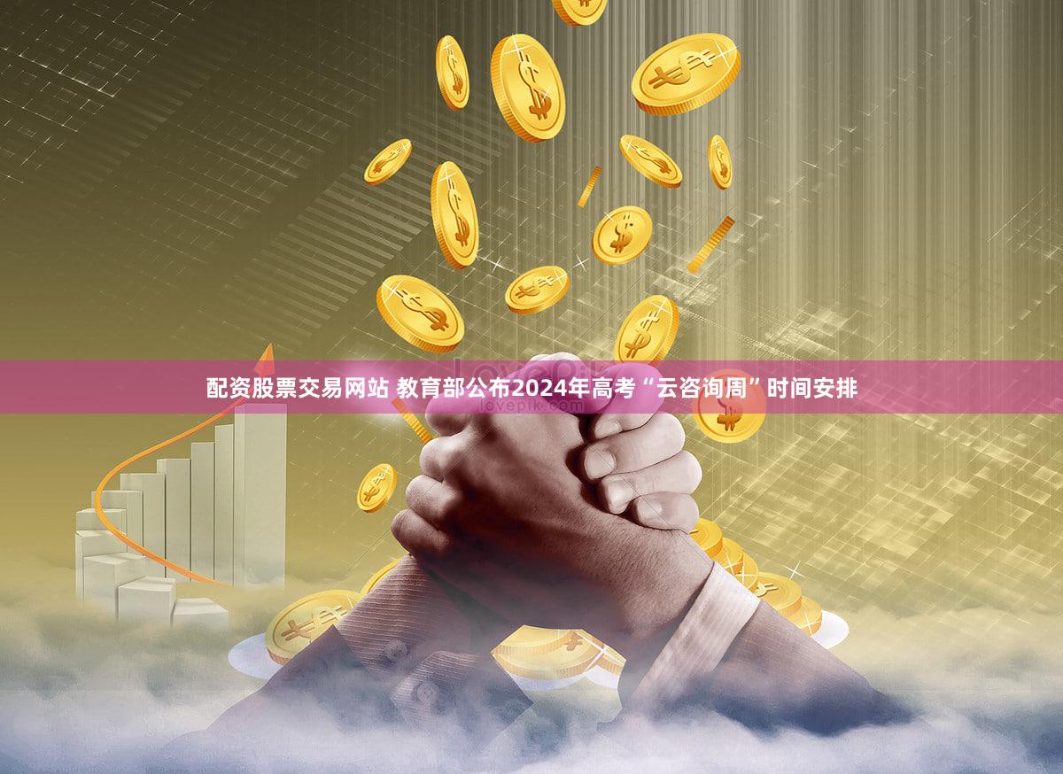配资股票交易网站 教育部公布2024年高考“云咨询周”时间安排