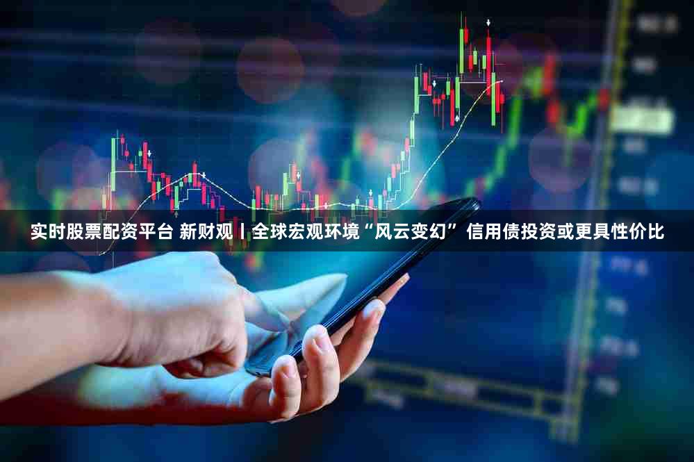 实时股票配资平台 新财观丨全球宏观环境“风云变幻” 信用债投资或更具性价比