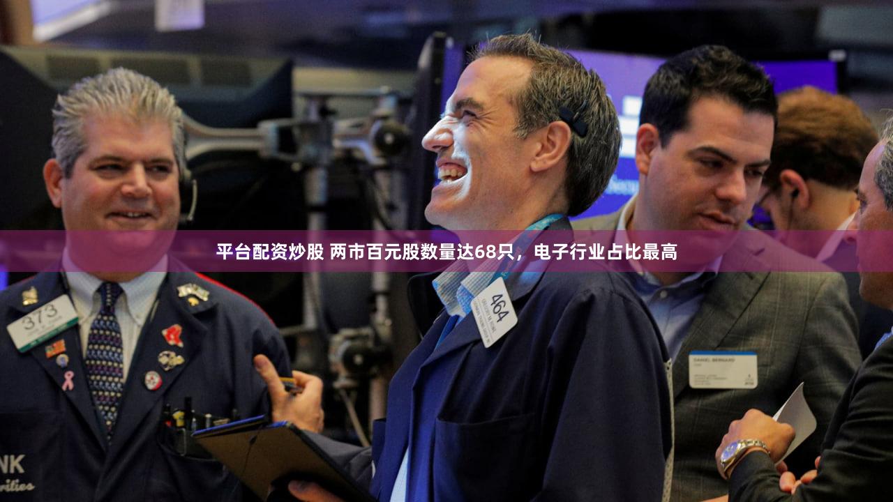 平台配资炒股 两市百元股数量达68只，电子行业占比最高