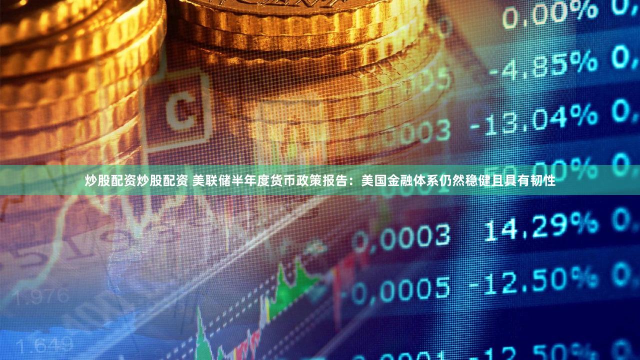 炒股配资炒股配资 美联储半年度货币政策报告：美国金融体系仍然稳健且具有韧性