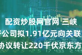 配资炒股网官网 三峡水利：子公司拟1.91亿元向关联方协议转让220千伏京东方变电站相关资产