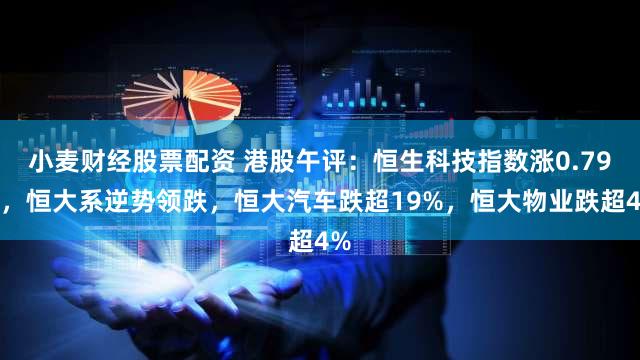 小麦财经股票配资 港股午评：恒生科技指数涨0.79%，恒大系逆势领跌，恒大汽车跌超19%，恒大物业跌超4%