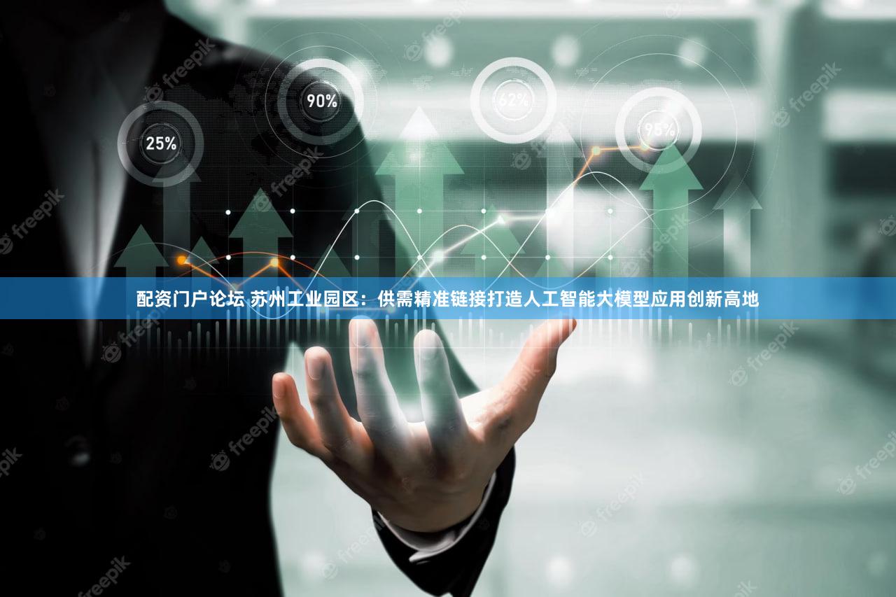 配资门户论坛 苏州工业园区：供需精准链接打造人工智能大模型应用创新高地