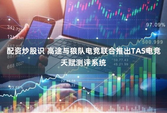 配资炒股识 高途与狼队电竞联合推出TAS电竞天赋测评系统