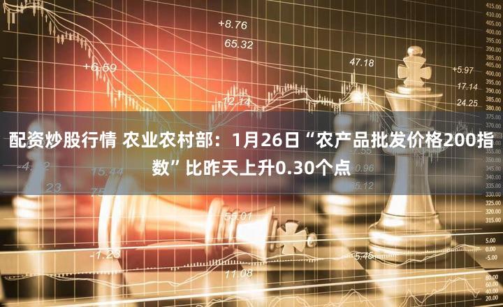 配资炒股行情 农业农村部：1月26日“农产品批发价格200指数”比昨天上升0.30个点