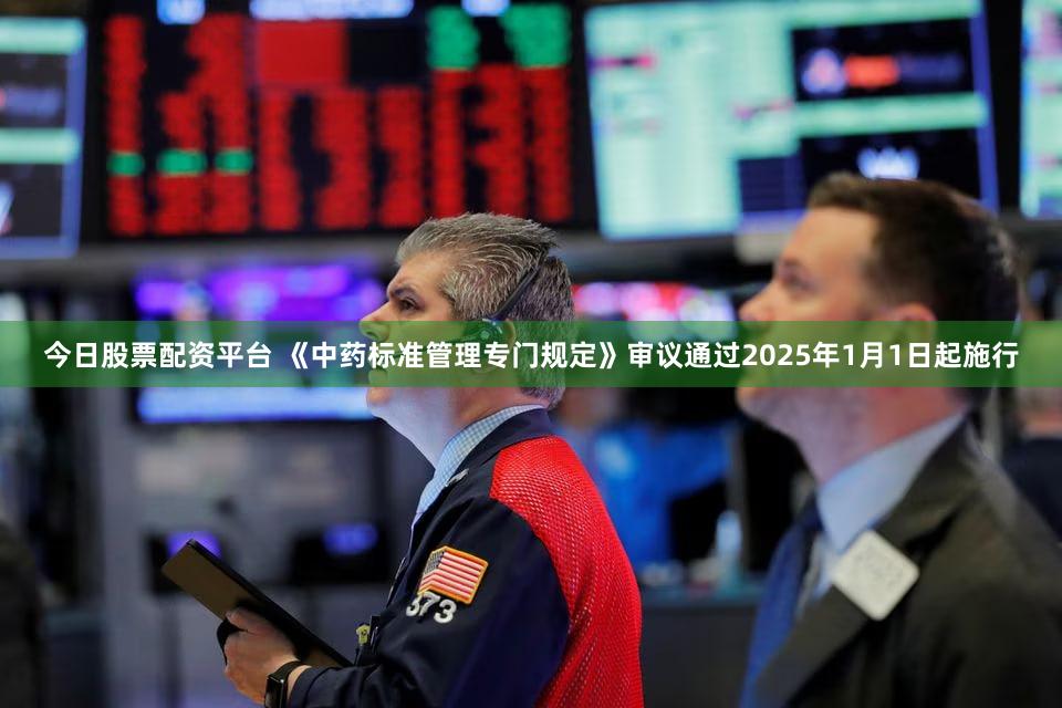 今日股票配资平台 《中药标准管理专门规定》审议通过2025年1月1日起施行