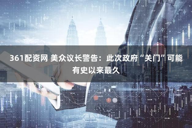 361配资网 美众议长警告：此次政府“关门”可能有史以来最久