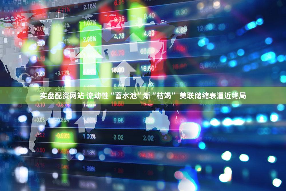 实盘配资网站 流动性“蓄水池”渐“枯竭” 美联储缩表逼近终局